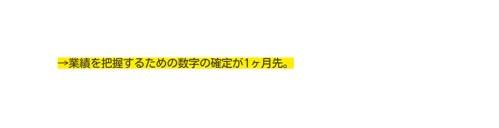 業績を把握するための数字の確定が1ヶ月先